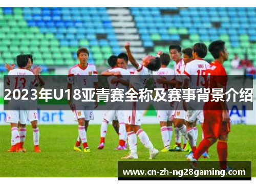 2023年U18亚青赛全称及赛事背景介绍
