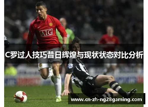 C罗过人技巧昔日辉煌与现状状态对比分析