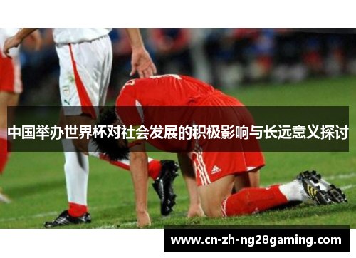 中国举办世界杯对社会发展的积极影响与长远意义探讨