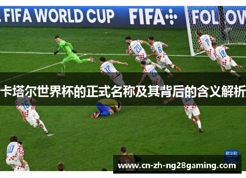 卡塔尔世界杯的正式名称及其背后的含义解析 卡塔尔世界杯的正式名称及其背后的含义解析