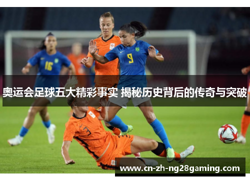 奥运会足球五大精彩事实 揭秘历史背后的传奇与突破