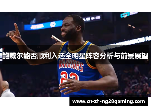 鲍威尔能否顺利入选全明星阵容分析与前景展望