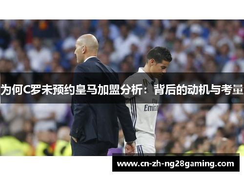 为何C罗未预约皇马加盟分析:背后的动机与考量 为何C罗未预约皇马加盟分析:背后的动机与考量