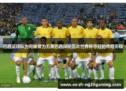 巴西足球队为何被誉为五星巴西探秘五次世界杯夺冠的传奇历程