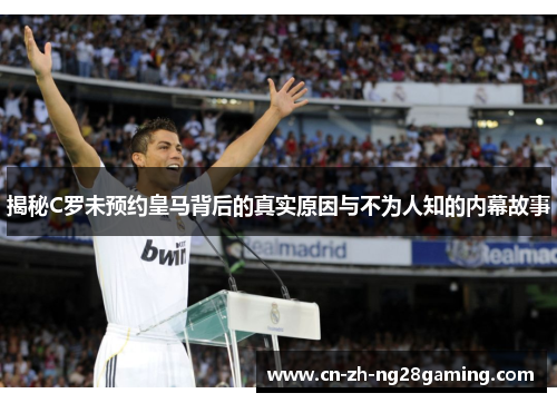 揭秘C罗未预约皇马背后的真实原因与不为人知的内幕故事