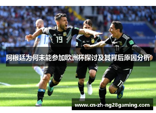 阿根廷为何未能参加欧洲杯探讨及其背后原因分析