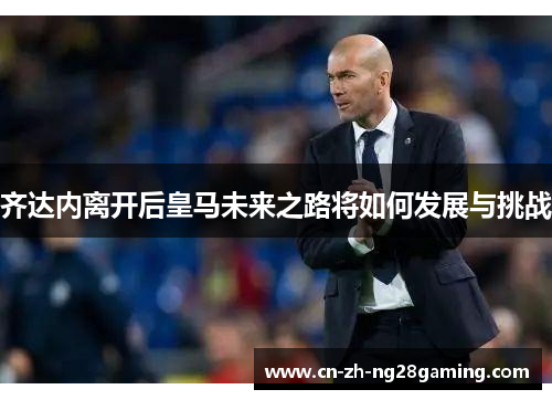 齐达内离开后皇马未来之路将如何发展与挑战