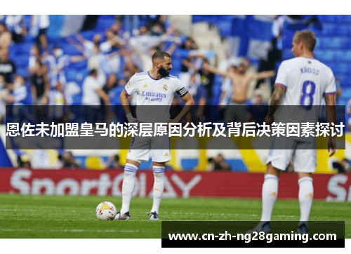 恩佐未加盟皇马的深层原因分析及背后决策因素探讨