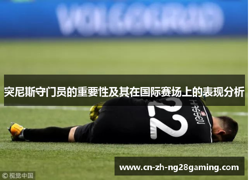 突尼斯守门员的重要性及其在国际赛场上的表现分析 突尼斯守门员的重要性及其在国际赛场上的表现分析