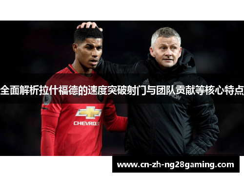 全面解析拉什福德的速度突破射门与团队贡献等核心特点