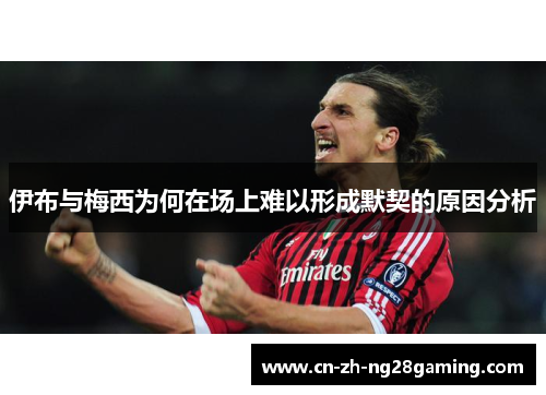 伊布与梅西为何在场上难以形成默契的原因分析