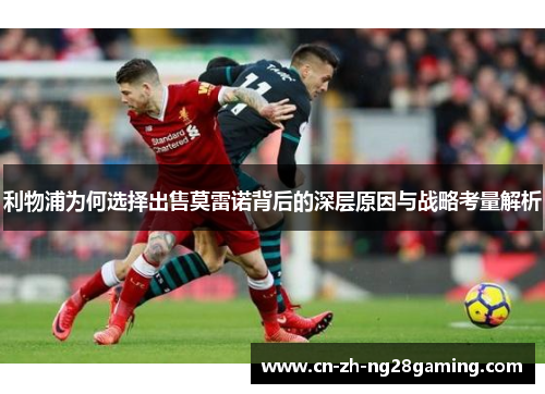 利物浦为何选择出售莫雷诺背后的深层原因与战略考量解析 利物浦为何选择出售莫雷诺背后的深层原因与战略考量解析