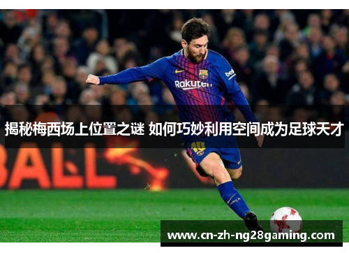 揭秘梅西场上位置之谜 如何巧妙利用空间成为足球天才 揭秘梅西场上位置之谜 如何巧妙利用空间成为足球天才