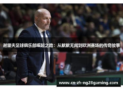 谢里夫足球俱乐部崛起之路：从默默无闻到欧洲赛场的传奇故事