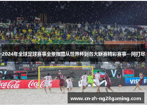 2024年全球足球赛事全景指南从世界杯到各大联赛精彩赛事一网打尽 2024年全球足球赛事全景指南从世界杯到各大联赛精彩赛事一网打尽