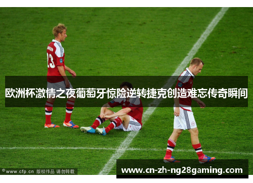 欧洲杯激情之夜葡萄牙惊险逆转捷克创造难忘传奇瞬间 欧洲杯激情之夜葡萄牙惊险逆转捷克创造难忘传奇瞬间