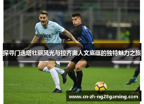 探寻门迭塔壮丽风光与拉齐奥人文底蕴的独特魅力之旅