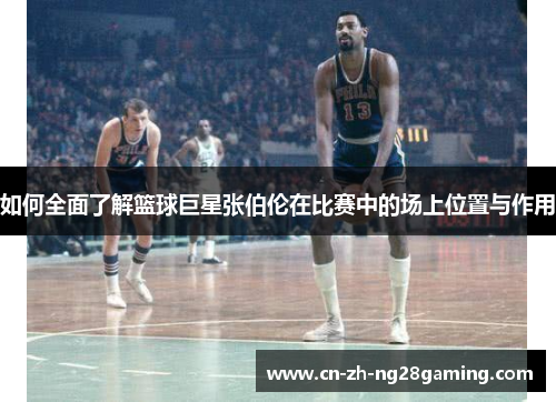 如何全面了解篮球巨星张伯伦在比赛中的场上位置与作用