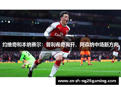 约维奇和本纳赛尔：普利希奇离开，阿森纳中场新方向