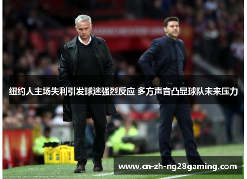 纽约人主场失利引发球迷强烈反应 多方声音凸显球队未来压力