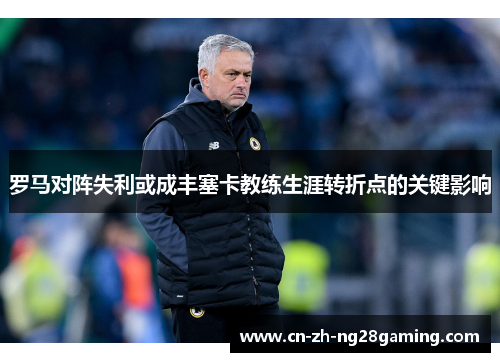 罗马对阵失利或成丰塞卡教练生涯转折点的关键影响