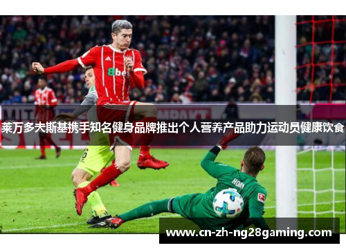 莱万多夫斯基携手知名健身品牌推出个人营养产品助力运动员健康饮食 莱万多夫斯基携手知名健身品牌推出个人营养产品助力运动员健康饮食