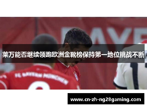 莱万能否继续领跑欧洲金靴榜保持第一地位挑战不断