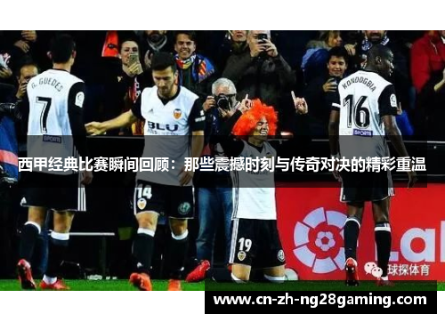 西甲经典比赛瞬间回顾：那些震撼时刻与传奇对决的精彩重温