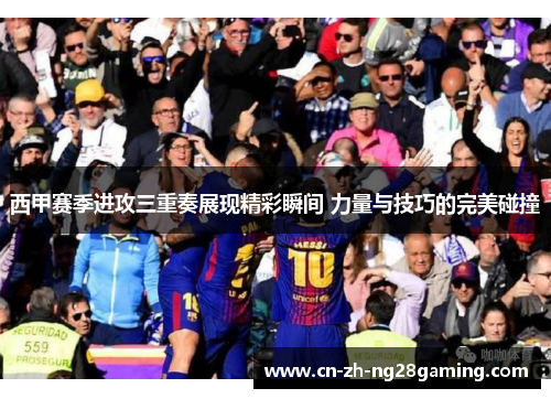 西甲赛季进攻三重奏展现精彩瞬间 力量与技巧的完美碰撞 西甲赛季进攻三重奏展现精彩瞬间 力量与技巧的完美碰撞