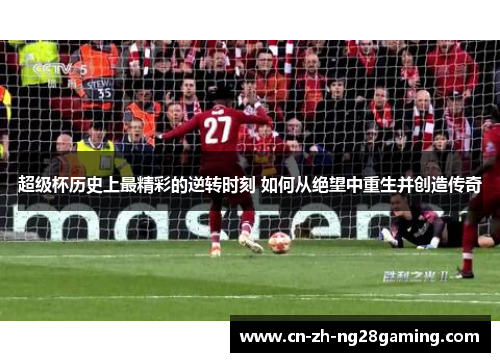 超级杯历史上最精彩的逆转时刻 如何从绝望中重生并创造传奇 超级杯历史上最精彩的逆转时刻 如何从绝望中重生并创造传奇