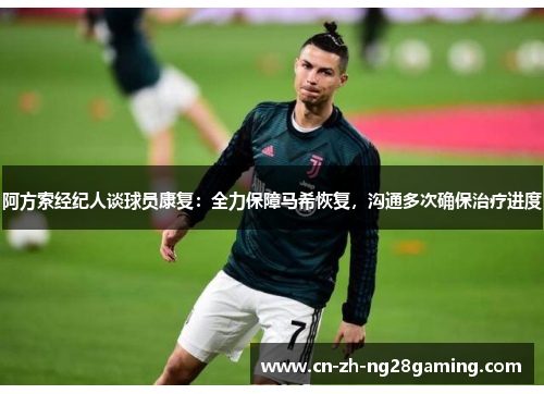 阿方索经纪人谈球员康复：全力保障马希恢复，沟通多次确保治疗进度