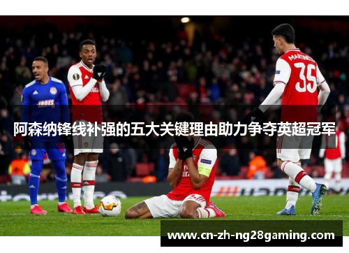 阿森纳锋线补强的五大关键理由助力争夺英超冠军