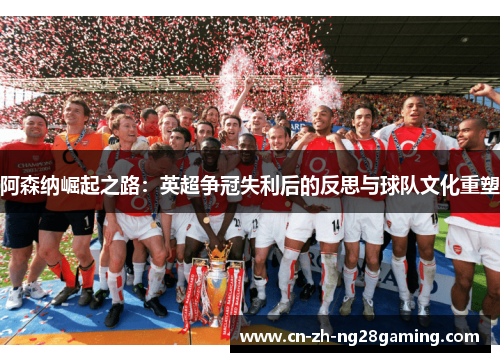 阿森纳崛起之路:英超争冠失利后的反思与球队文化重塑 阿森纳崛起之路:英超争冠失利后的反思与球队文化重塑