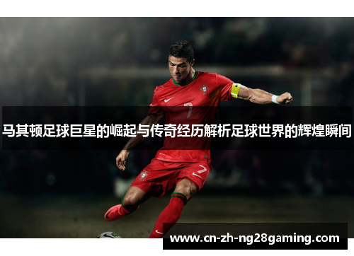 马其顿足球巨星的崛起与传奇经历解析足球世界的辉煌瞬间 马其顿足球巨星的崛起与传奇经历解析足球世界的辉煌瞬间