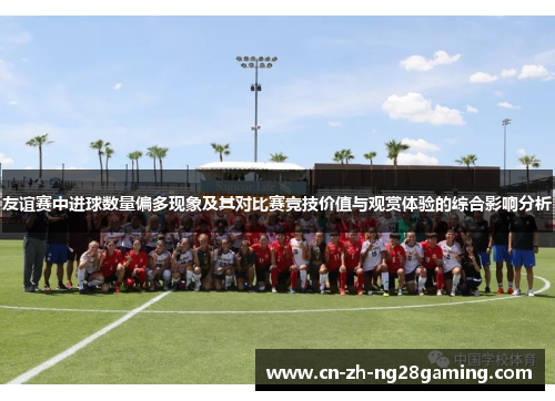 友谊赛中进球数量偏多现象及其对比赛竞技价值与观赏体验的综合影响分析 友谊赛中进球数量偏多现象及其对比赛竞技价值与观赏体验的综合影响分析