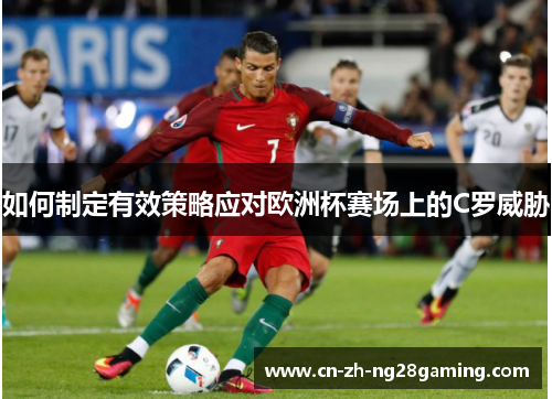 如何制定有效策略应对欧洲杯赛场上的C罗威胁 如何制定有效策略应对欧洲杯赛场上的C罗威胁