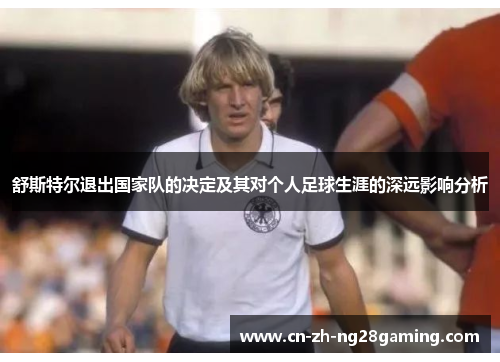 舒斯特尔退出国家队的决定及其对个人足球生涯的深远影响分析