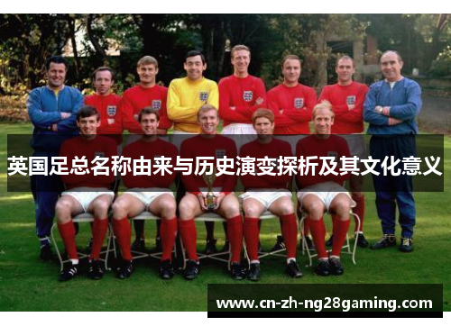 英国足总名称由来与历史演变探析及其文化意义 英国足总名称由来与历史演变探析及其文化意义