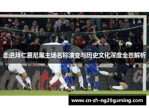 走进拜仁慕尼黑主场名称演变与历史文化深度全景解析