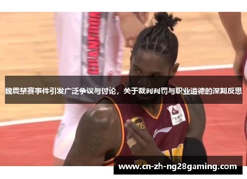 魏震禁赛事件引发广泛争议与讨论，关于裁判判罚与职业道德的深刻反思