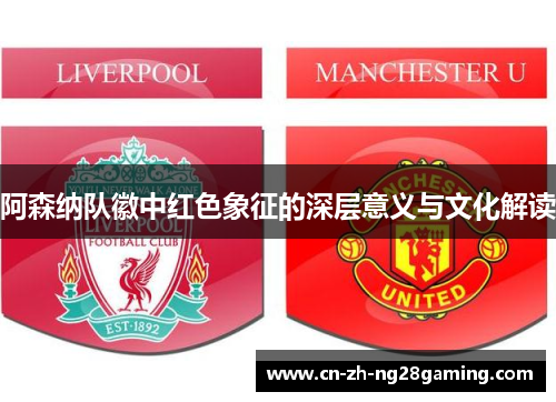 阿森纳队徽中红色象征的深层意义与文化解读 阿森纳队徽中红色象征的深层意义与文化解读