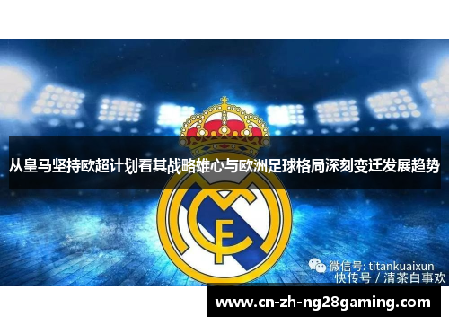 从皇马坚持欧超计划看其战略雄心与欧洲足球格局深刻变迁发展趋势