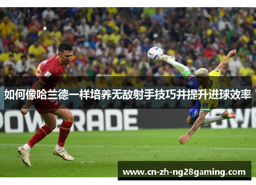 如何像哈兰德一样培养无敌射手技巧并提升进球效率