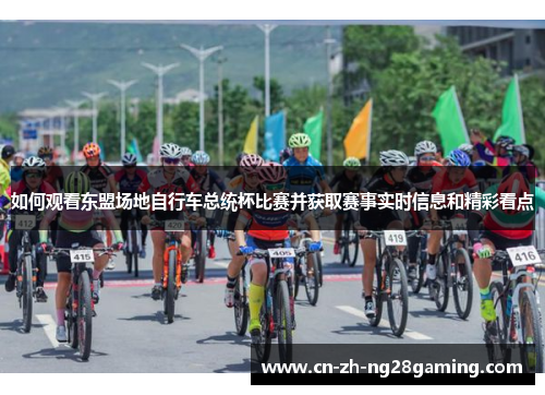 如何观看东盟场地自行车总统杯比赛并获取赛事实时信息和精彩看点