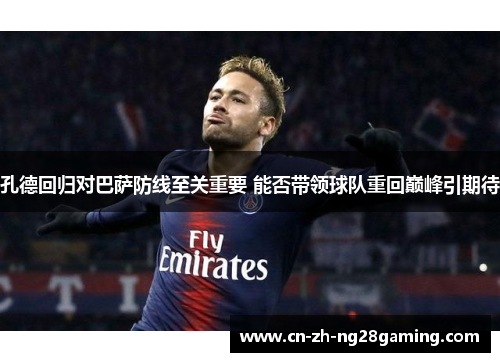 孔德回归对巴萨防线至关重要 能否带领球队重回巅峰引期待 孔德回归对巴萨防线至关重要 能否带领球队重回巅峰引期待