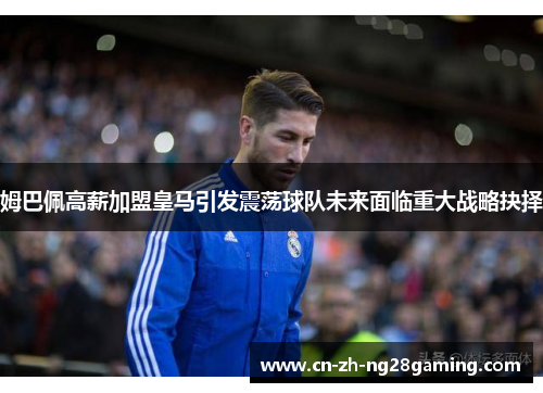 姆巴佩高薪加盟皇马引发震荡球队未来面临重大战略抉择 姆巴佩高薪加盟皇马引发震荡球队未来面临重大战略抉择