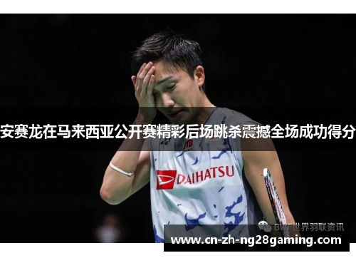 安赛龙在马来西亚公开赛精彩后场跳杀震撼全场成功得分