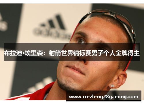 布拉迪·埃里森:射箭世界锦标赛男子个人金牌得主 布拉迪·埃里森:射箭世界锦标赛男子个人金牌得主