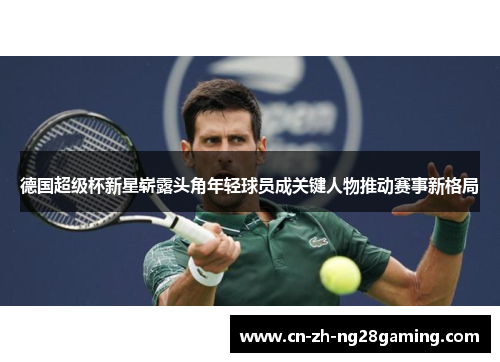 德国超级杯新星崭露头角年轻球员成关键人物推动赛事新格局