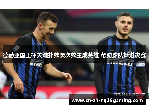 德赫亚国王杯关键扑救屡次救主成英雄 帮助球队挺进决赛